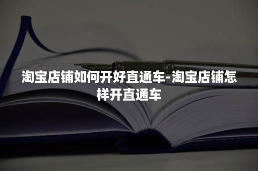 淘宝店铺如何开好直通车-淘宝店铺怎样开直通车