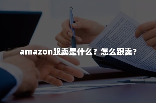 amazon跟卖是什么？怎么跟卖？