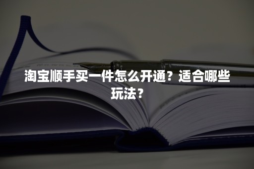 淘宝顺手买一件怎么开通？适合哪些玩法？