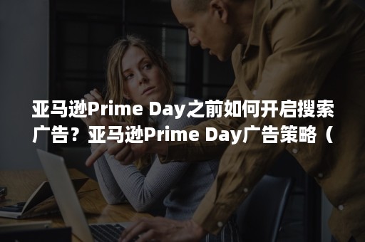 亚马逊Prime Day之前如何开启搜索广告？亚马逊Prime Day广告策略（亚马逊prime day）