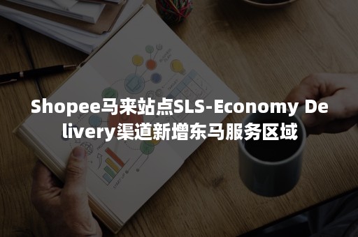 Shopee马来站点SLS-Economy Delivery渠道新增东马服务区域