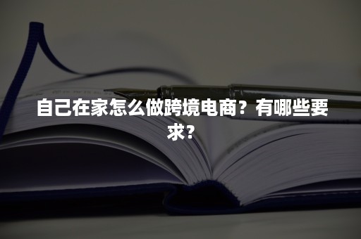 自己在家怎么做跨境电商？有哪些要求？