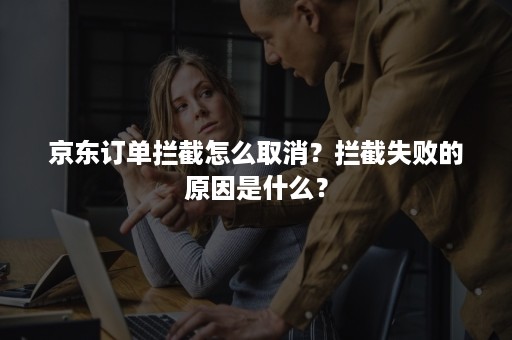 京东订单拦截怎么取消？拦截失败的原因是什么？