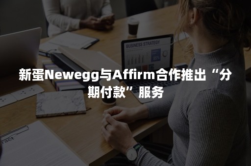 新蛋Newegg与Affirm合作推出“分期付款”服务