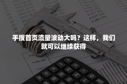 手搜首页流量波动大吗？这样，我们就可以继续获得