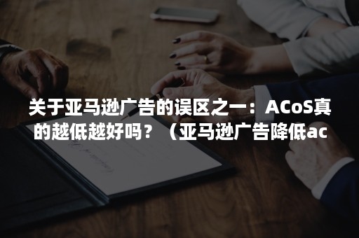 关于亚马逊广告的误区之一：ACoS真的越低越好吗？（亚马逊广告降低acos）