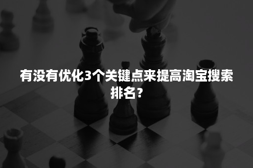 有没有优化3个关键点来提高淘宝搜索排名？