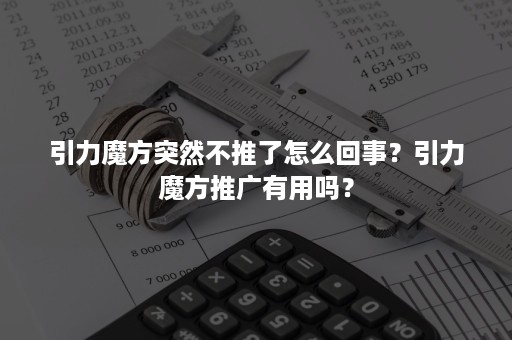 引力魔方突然不推了怎么回事？引力魔方推广有用吗？