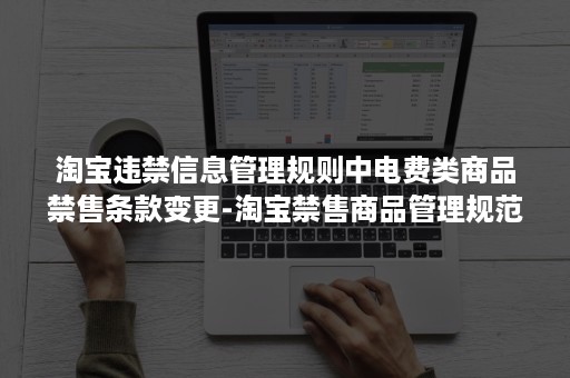 淘宝违禁信息管理规则中电费类商品禁售条款变更-淘宝禁售商品管理规范