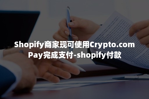 Shopify商家现可使用Crypto.comPay完成支付-shopify付款