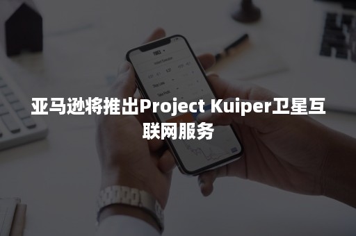 亚马逊将推出Project Kuiper卫星互联网服务