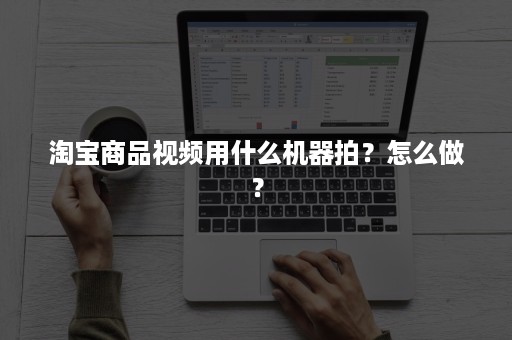 淘宝商品视频用什么机器拍？怎么做？