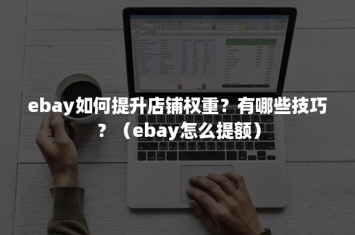 ebay如何提升店铺权重？有哪些技巧？（ebay怎么提额）