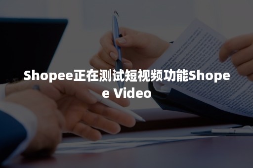 Shopee正在测试短视频功能Shopee Video