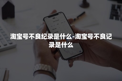 淘宝号不良纪录是什么-淘宝号不良记录是什么