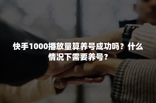 快手1000播放量算养号成功吗？什么情况下需要养号？