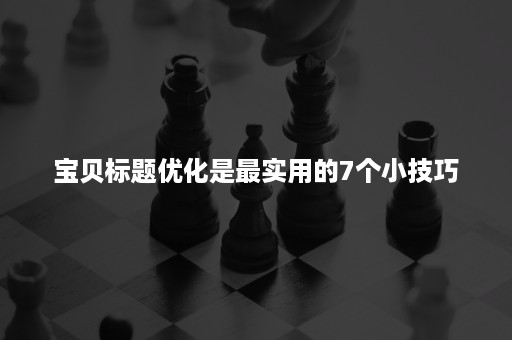 宝贝标题优化是最实用的7个小技巧