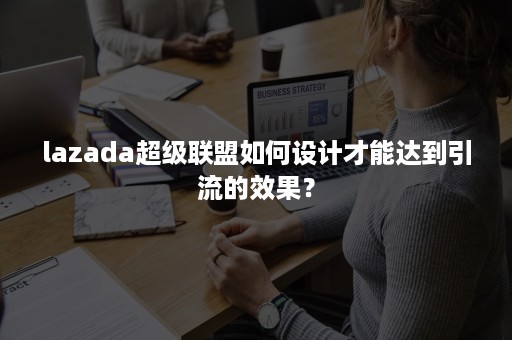 lazada超级联盟如何设计才能达到引流的效果？