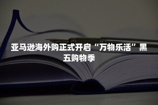 亚马逊海外购正式开启“万物乐活”黑五购物季