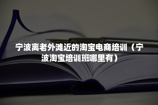 宁波离老外滩近的淘宝电商培训（宁波淘宝培训班哪里有）