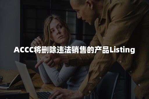 ACCC将删除违法销售的产品Listing