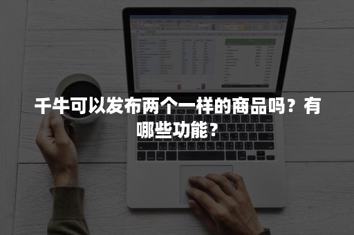 千牛可以发布两个一样的商品吗？有哪些功能？