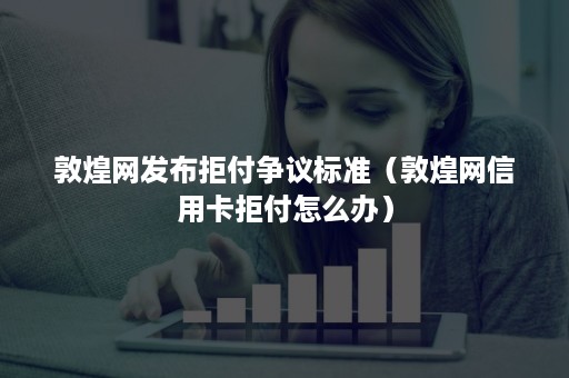 敦煌网发布拒付争议标准（敦煌网信用卡拒付怎么办）