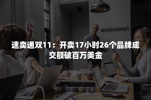 速卖通双11：开卖17小时26个品牌成交额破百万美金