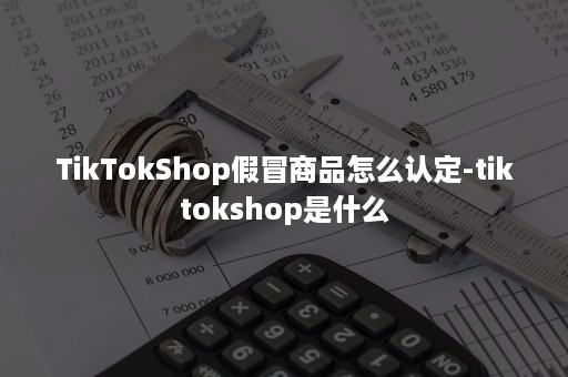 TikTokShop假冒商品怎么认定-tiktokshop是什么