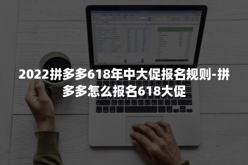 2022拼多多618年中大促报名规则-拼多多怎么报名618大促