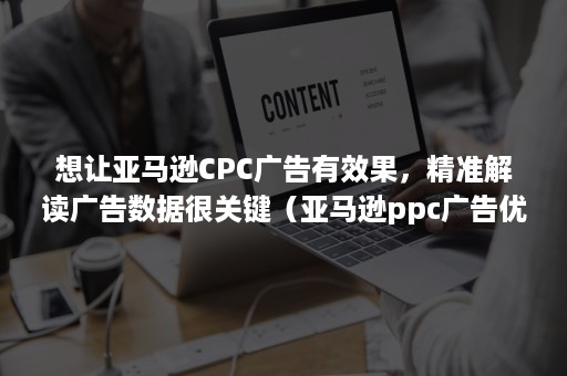 想让亚马逊CPC广告有效果，精准解读广告数据很关键（亚马逊ppc广告优化）