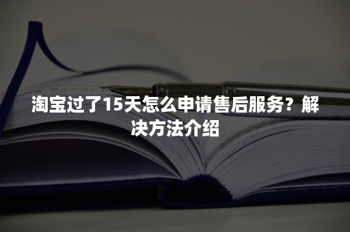 淘宝过了15天怎么申请售后服务？解决方法介绍