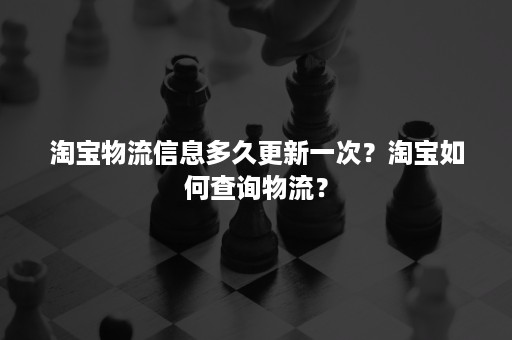 淘宝物流信息多久更新一次？淘宝如何查询物流？