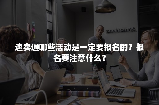 速卖通哪些活动是一定要报名的？报名要注意什么？