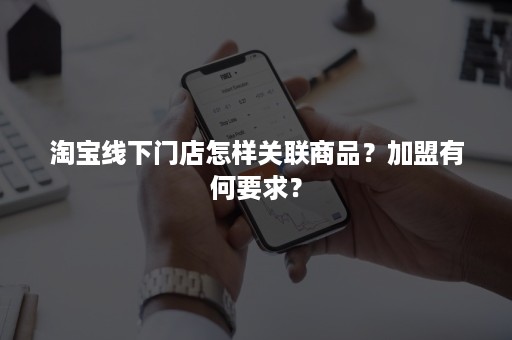 淘宝线下门店怎样关联商品？加盟有何要求？