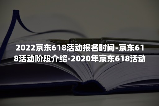 2022京东618活动报名时间-京东618活动阶段介绍-2020年京东618活动时间