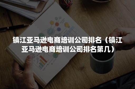 镇江亚马逊电商培训公司排名（镇江亚马逊电商培训公司排名第几）