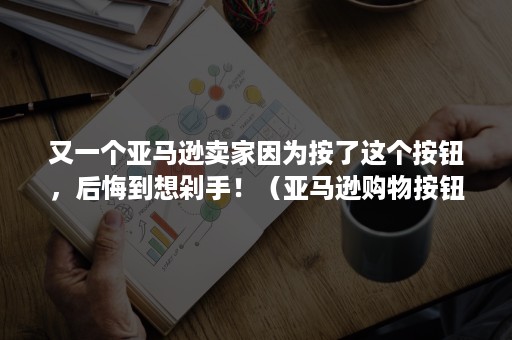 又一个亚马逊卖家因为按了这个按钮，后悔到想剁手！（亚马逊购物按钮一个多月都没出来）