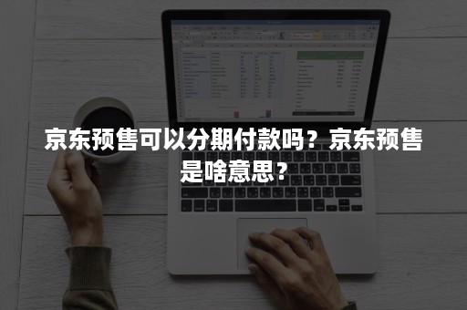 京东预售可以分期付款吗？京东预售是啥意思？