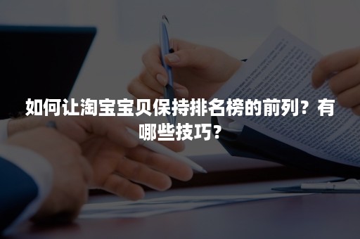 如何让淘宝宝贝保持排名榜的前列？有哪些技巧？