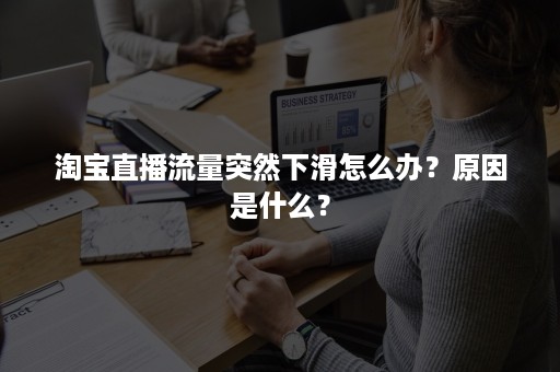 淘宝直播流量突然下滑怎么办？原因是什么？