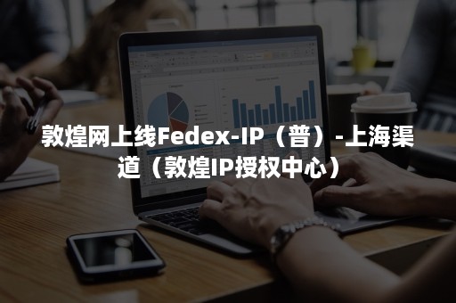 敦煌网上线Fedex-IP（普）-上海渠道（敦煌IP授权中心）