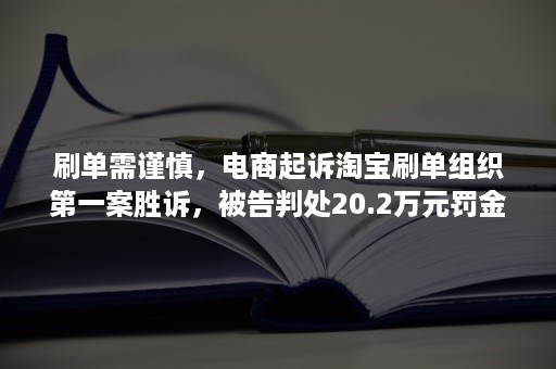 刷单需谨慎，电商起诉淘宝刷单组织第一案胜诉，被告判处20.2万元罚金