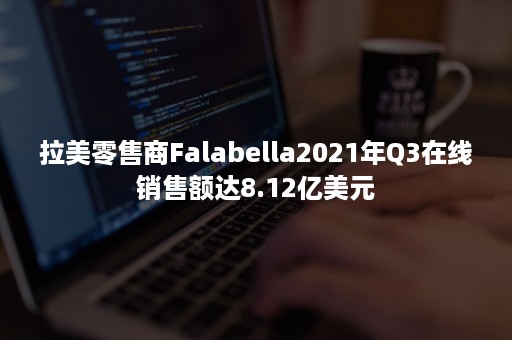 拉美零售商Falabella2021年Q3在线销售额达8.12亿美元