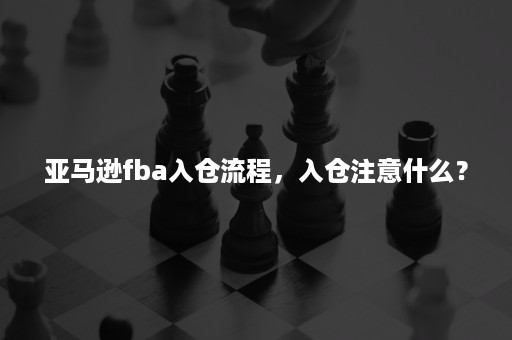 亚马逊fba入仓流程，入仓注意什么？