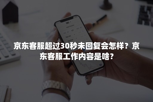 京东客服超过30秒未回复会怎样？京东客服工作内容是啥？