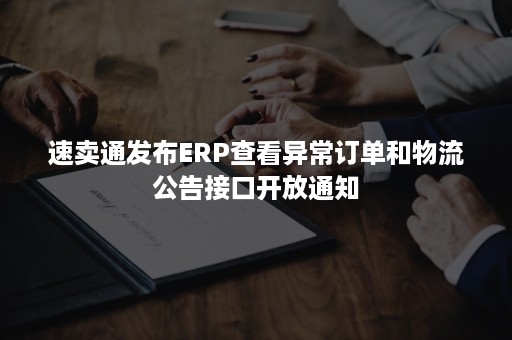 速卖通发布ERP查看异常订单和物流公告接口开放通知