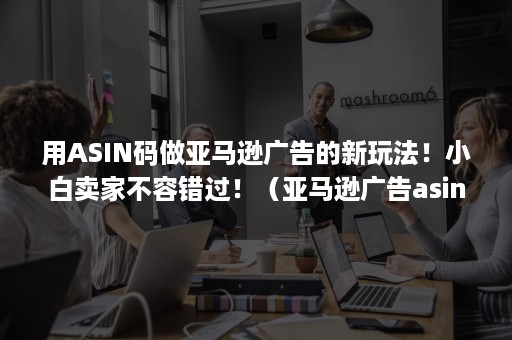 用ASIN码做亚马逊广告的新玩法！小白卖家不容错过！（亚马逊广告asin出现的多的话,怎么办）