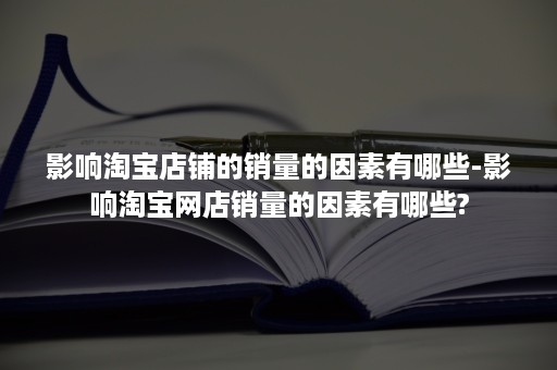 影响淘宝店铺的销量的因素有哪些-影响淘宝网店销量的因素有哪些?