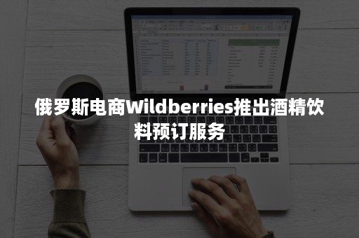 俄罗斯电商Wildberries推出酒精饮料预订服务